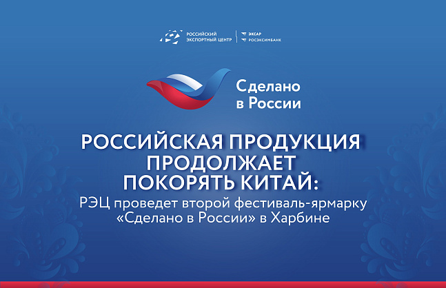 Российская продукция продолжает покорять Китай: РЭЦ проведет второй фестиваль-ярмарку «Сделано в России» в Харбине